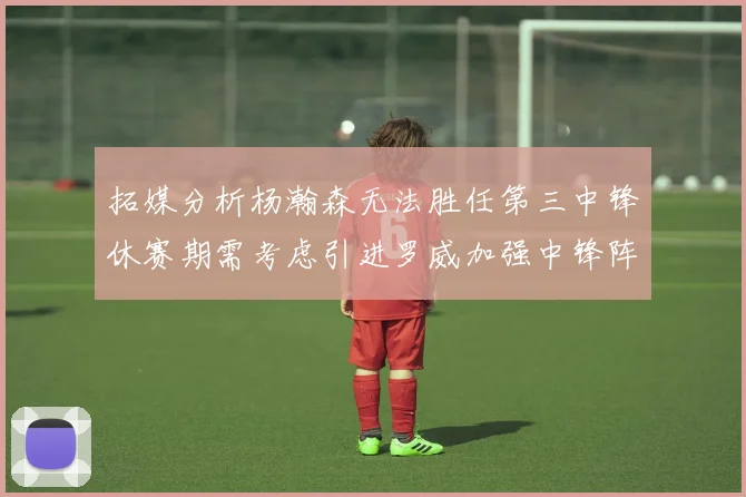 拓媒分析杨瀚森无法胜任第三中锋休赛期需考虑引进罗威加强中锋阵容