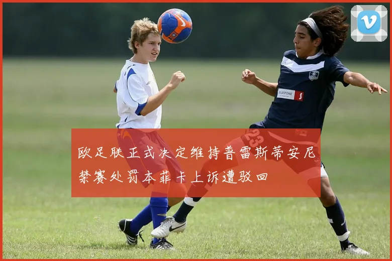 欧足联正式决定维持普雷斯蒂安尼禁赛处罚本菲卡上诉遭驳回