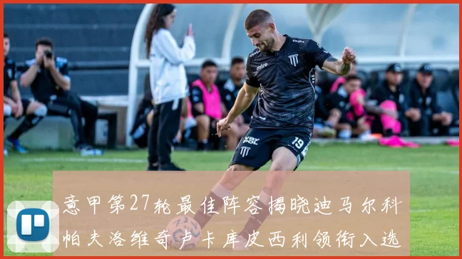 意甲第27轮最佳阵容揭晓迪马尔科帕夫洛维奇卢卡库皮西利领衔入选