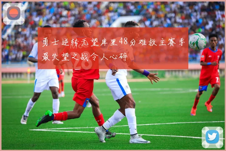 勇士逆转无望库里48分难救主赛季最失望之战令人心碎