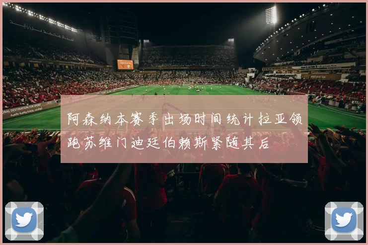 阿森纳本赛季出场时间统计拉亚领跑苏维门迪廷伯赖斯紧随其后
