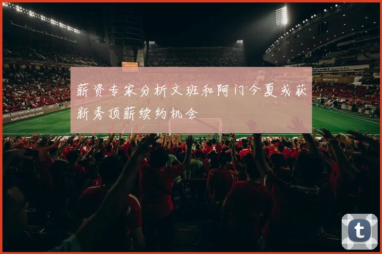 薪资专家分析文班和阿门今夏或获新秀顶薪续约机会