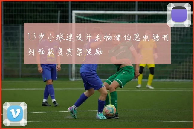 13岁小球迷设计利物浦伯恩利场刊封面获贵宾票奖励