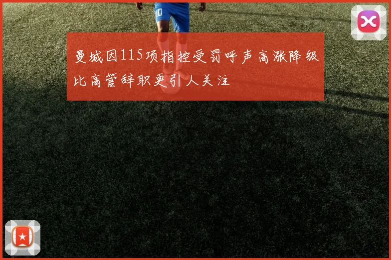 曼城因115项指控受罚呼声高涨降级比高管辞职更引人关注