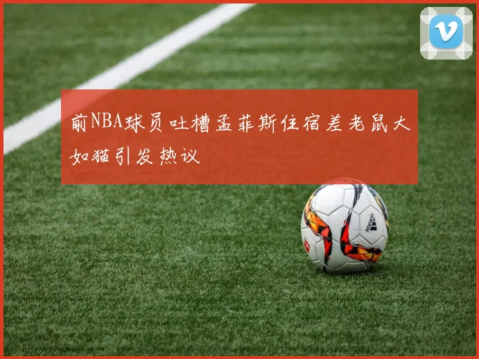 前NBA球员吐槽孟菲斯住宿差老鼠大如猫引发热议
