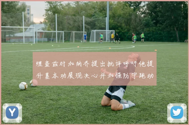 理查兹对加纳乔提出批评呼吁他提升基本功展现决心并加强防守跑动能力