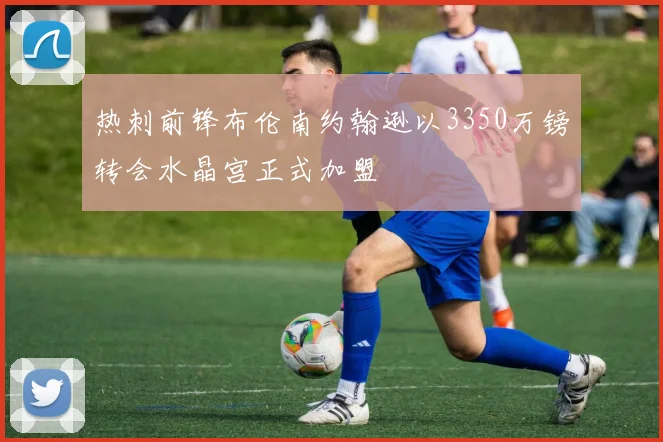 热刺前锋布伦南约翰逊以3350万镑转会水晶宫正式加盟