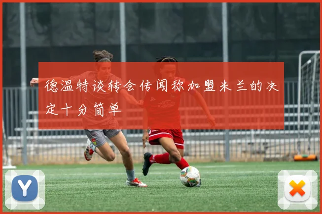 德温特谈转会传闻称加盟米兰的决定十分简单
