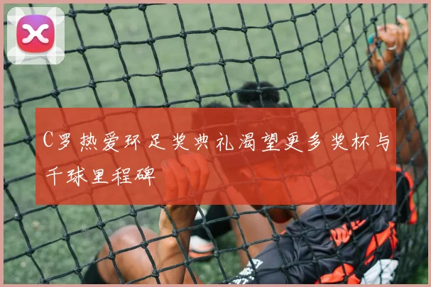 C罗热爱环足奖典礼渴望更多奖杯与千球里程碑