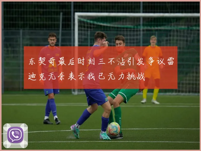 东契奇最后时刻三不沾引发争议雷迪克无奈表示我已无力挑战