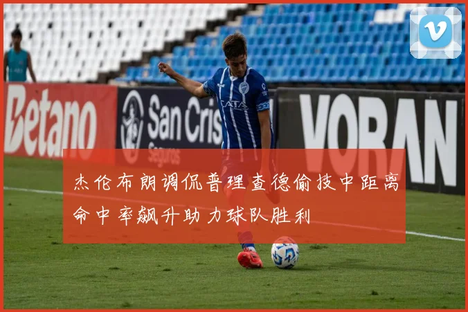 杰伦布朗调侃普理查德偷技中距离命中率飙升助力球队胜利