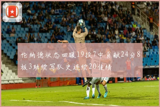 伦纳德状态回暖19投7中贡献24分8板3助续写队史连续20佳绩