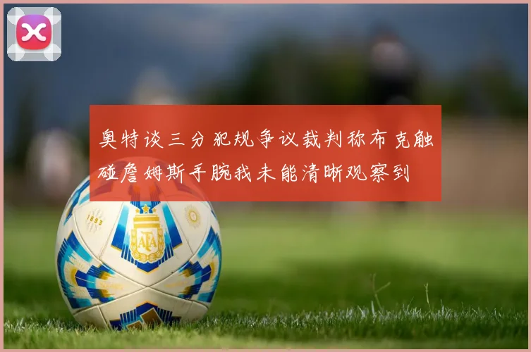 奥特谈三分犯规争议裁判称布克触碰詹姆斯手腕我未能清晰观察到