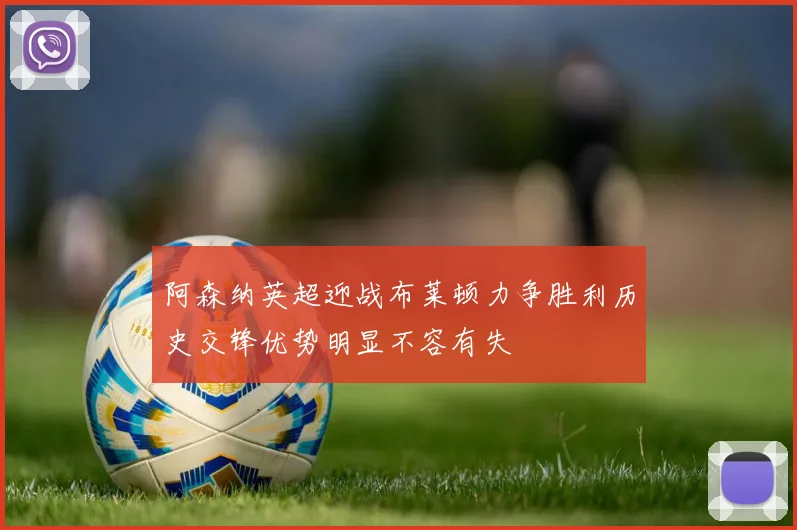 阿森纳英超迎战布莱顿力争胜利历史交锋优势明显不容有失