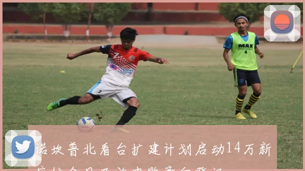 诺坎普北看台扩建计划启动14万新座位今日开放申购意向登记