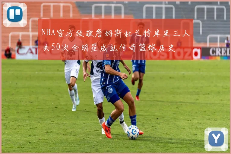 NBA官方致敬詹姆斯杜兰特库里三人共50次全明星成就传奇篮球历史