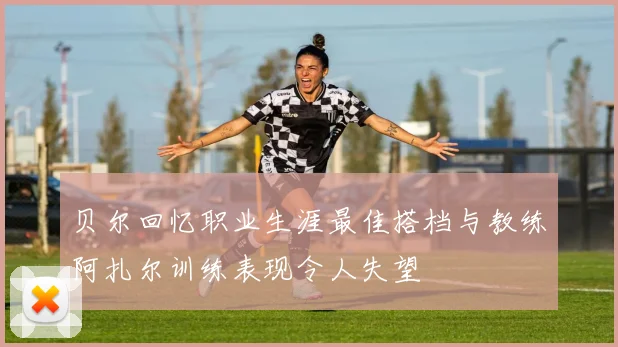 贝尔回忆职业生涯最佳搭档与教练阿扎尔训练表现令人失望