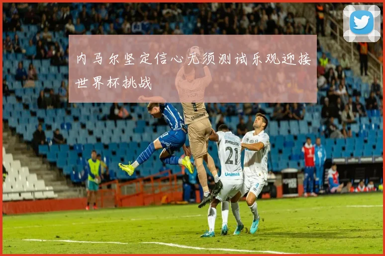 内马尔坚定信心无须测试乐观迎接世界杯挑战