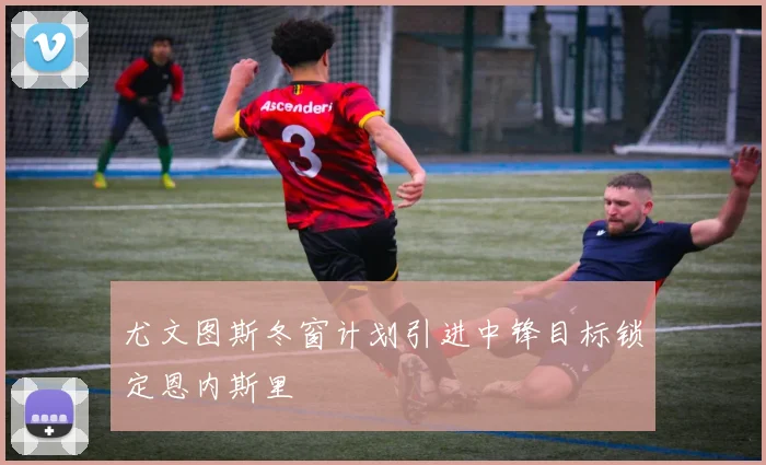 尤文图斯冬窗计划引进中锋目标锁定恩内斯里