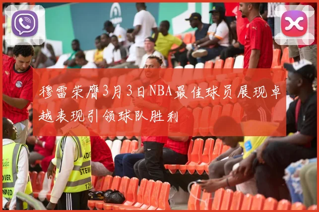 穆雷荣膺3月3日NBA最佳球员展现卓越表现引领球队胜利