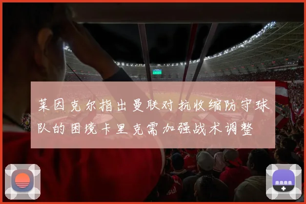 莱因克尔指出曼联对抗收缩防守球队的困境卡里克需加强战术调整