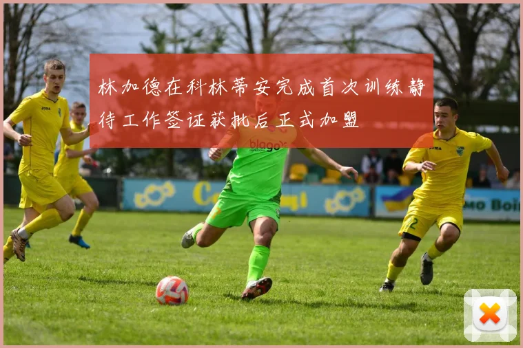 林加德在科林蒂安完成首次训练静待工作签证获批后正式加盟