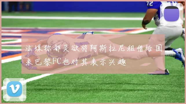 法媒称都灵欲将阿斯拉尼租借给国米巴黎FC也对其表示兴趣