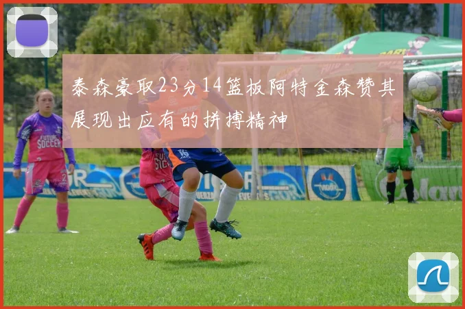 泰森豪取23分14篮板阿特金森赞其展现出应有的拼搏精神