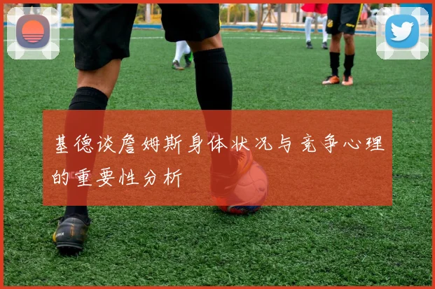 基德谈詹姆斯身体状况与竞争心理的重要性分析