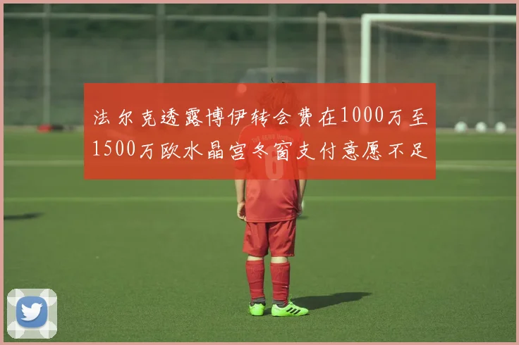 法尔克透露博伊转会费在1000万至1500万欧水晶宫冬窗支付意愿不足