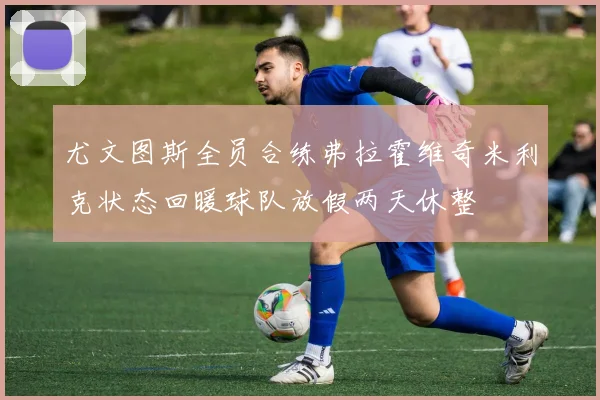 尤文图斯全员合练弗拉霍维奇米利克状态回暖球队放假两天休整
