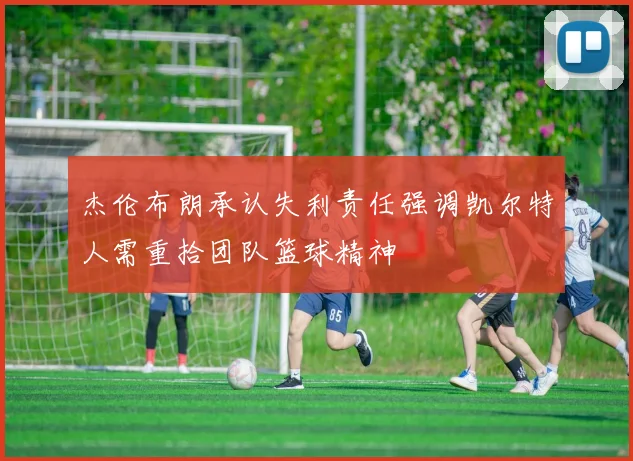 杰伦布朗承认失利责任强调凯尔特人需重拾团队篮球精神