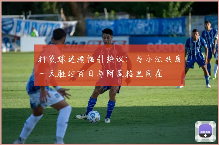 科莫球迷横幅引热议：与小法共度一天胜过百日与阿莱格里同在