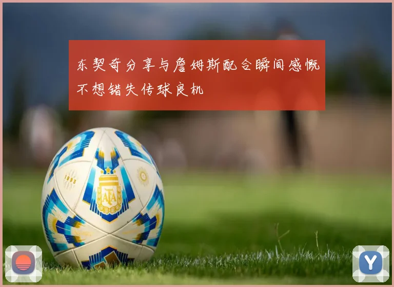 东契奇分享与詹姆斯配合瞬间感慨不想错失传球良机