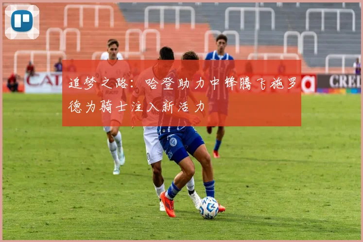 追梦之路：哈登助力中锋腾飞施罗德为骑士注入新活力
